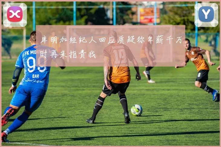 库明加经纪人回应质疑称年薪千万时再来指责我