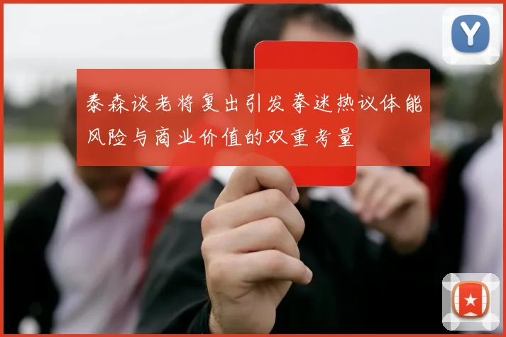 泰森谈老将复出引发拳迷热议体能风险与商业价值的双重考量