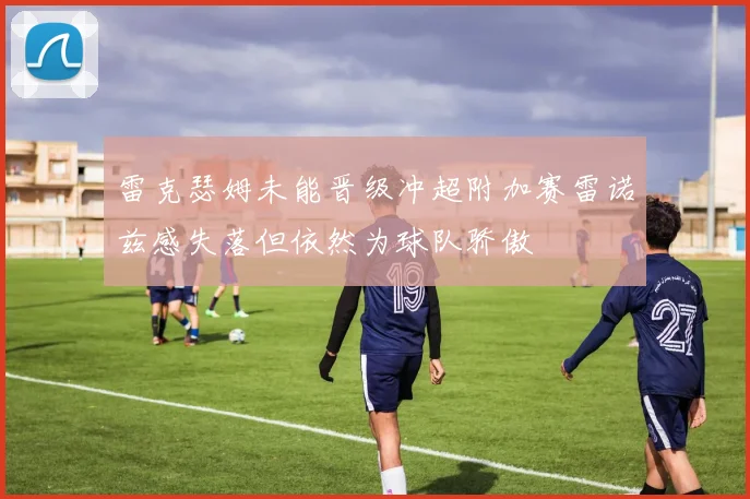 雷克瑟姆未能晋级冲超附加赛雷诺兹感失落但依然为球队骄傲