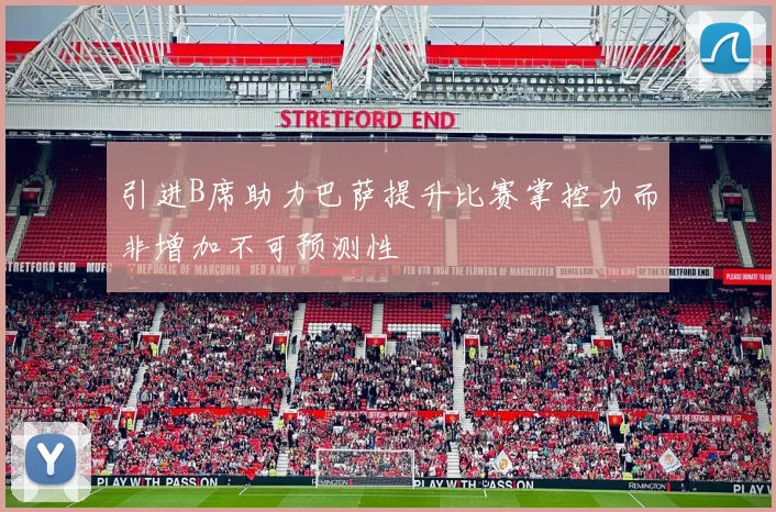 引进B席助力巴萨提升比赛掌控力而非增加不可预测性