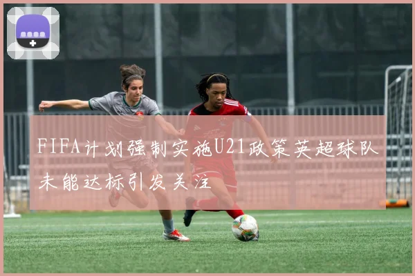 FIFA计划强制实施U21政策英超球队未能达标引发关注