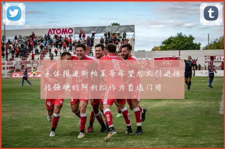 米体报道斯帕莱蒂希望尤文引进性格强硬的阿利松作为首选门将