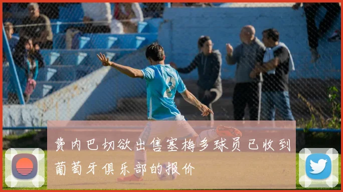 费内巴切欲出售塞梅多球员已收到葡萄牙俱乐部的报价