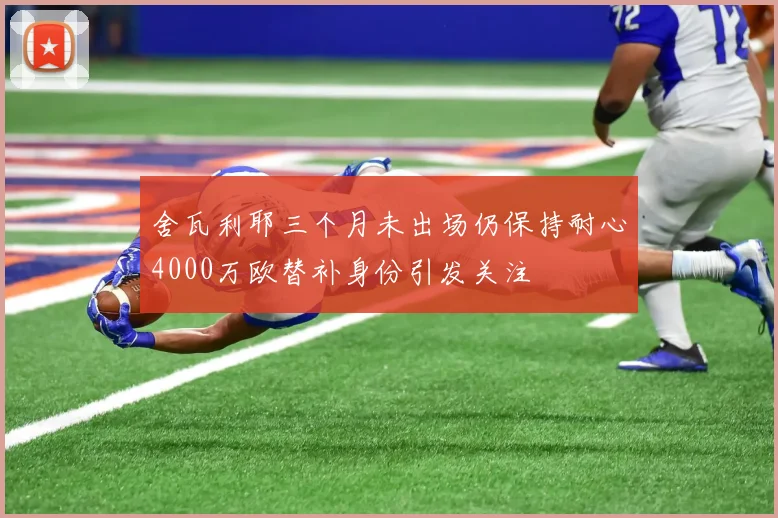 舍瓦利耶三个月未出场仍保持耐心4000万欧替补身份引发关注