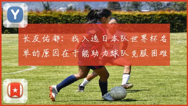 长友佑都：我入选日本队世界杯名单的原因在于能助力球队克服困难